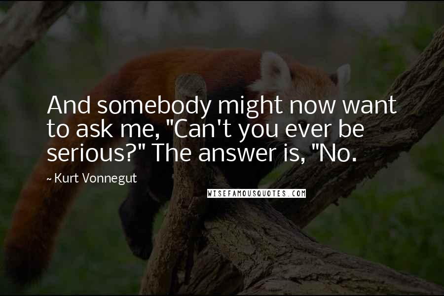 Kurt Vonnegut Quotes: And somebody might now want to ask me, "Can't you ever be serious?" The answer is, "No.