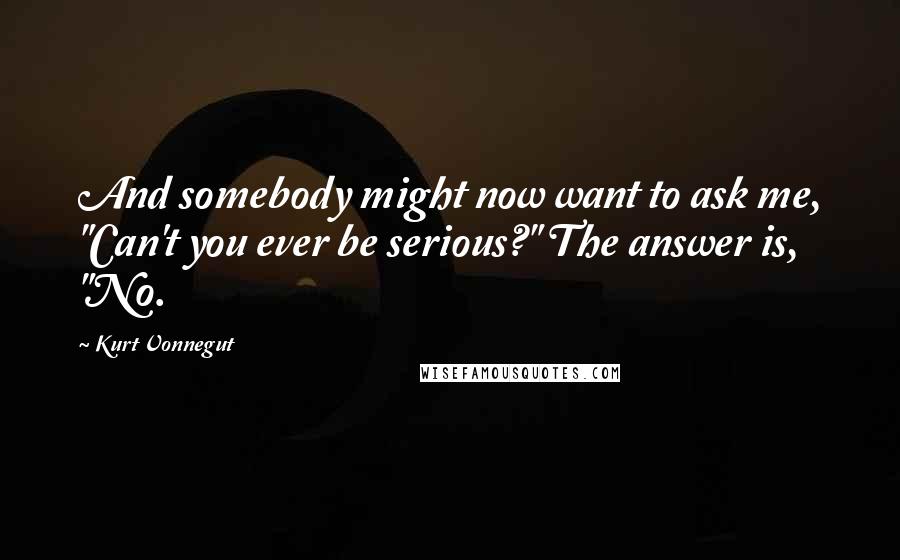 Kurt Vonnegut Quotes: And somebody might now want to ask me, "Can't you ever be serious?" The answer is, "No.