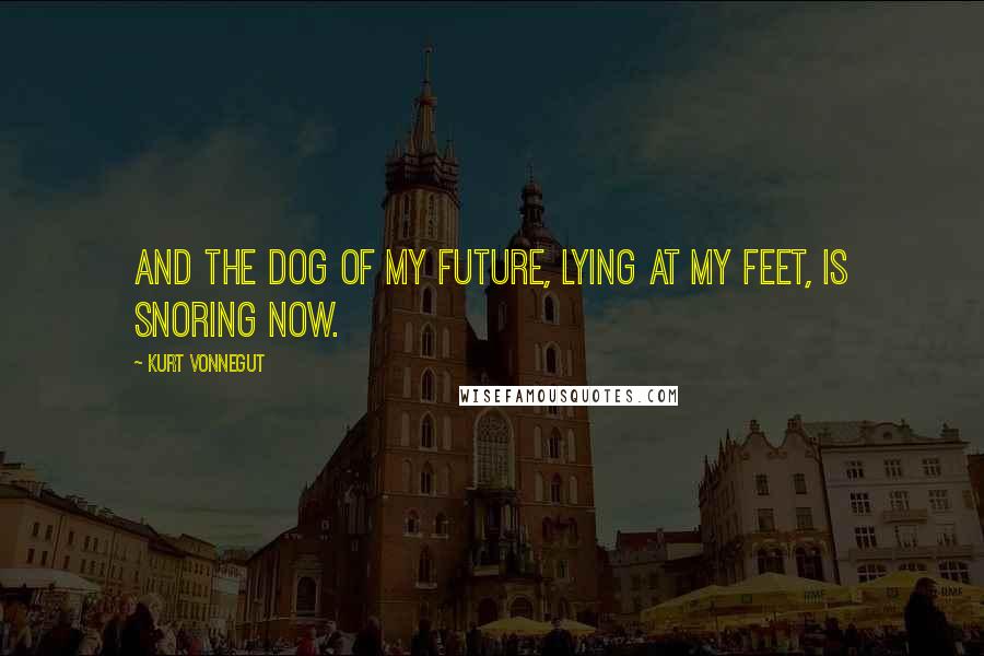 Kurt Vonnegut Quotes: And the dog of my future, lying at my feet, is snoring now.