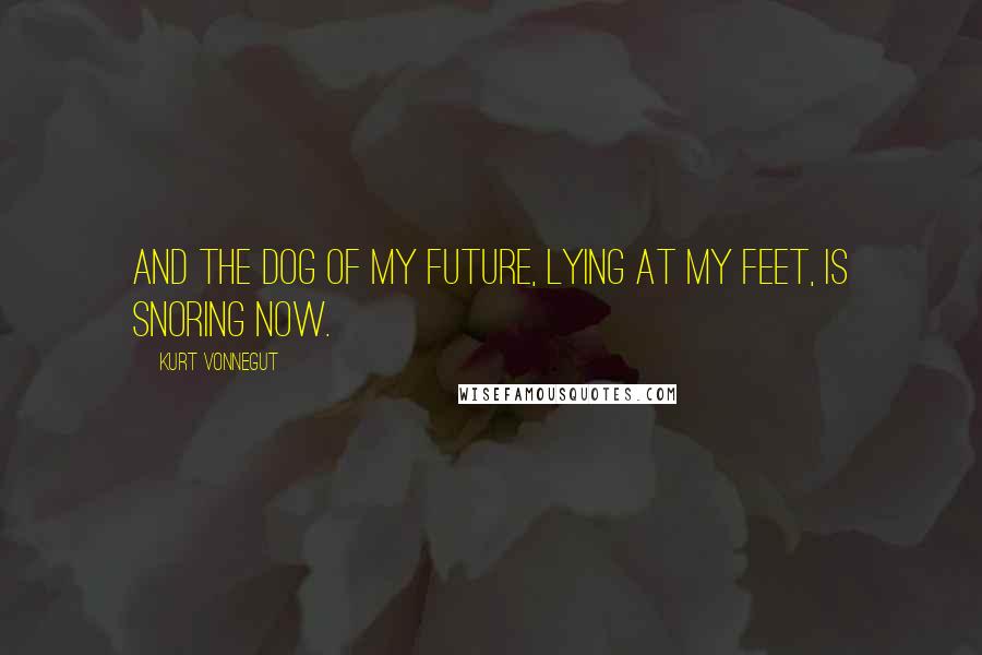 Kurt Vonnegut Quotes: And the dog of my future, lying at my feet, is snoring now.