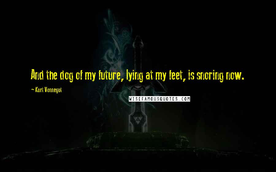 Kurt Vonnegut Quotes: And the dog of my future, lying at my feet, is snoring now.