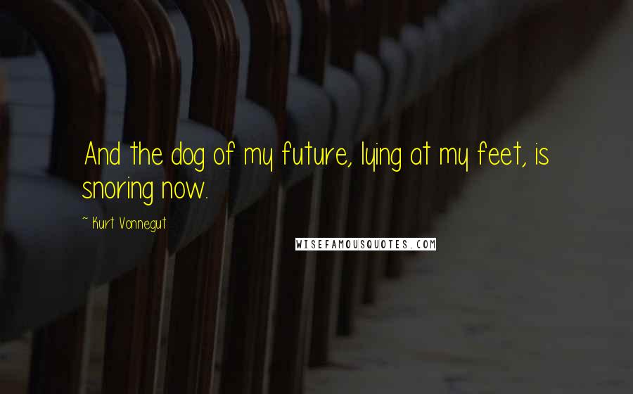 Kurt Vonnegut Quotes: And the dog of my future, lying at my feet, is snoring now.