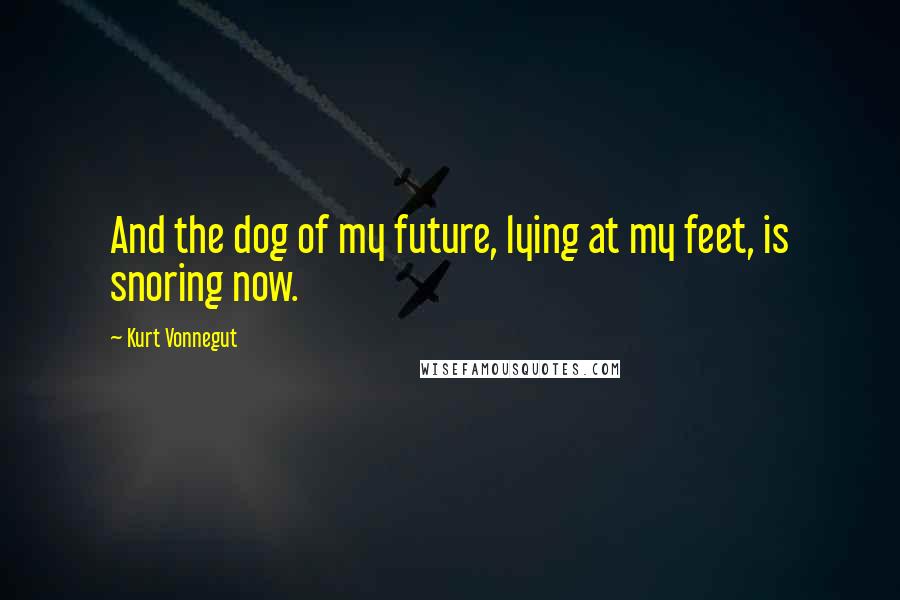 Kurt Vonnegut Quotes: And the dog of my future, lying at my feet, is snoring now.