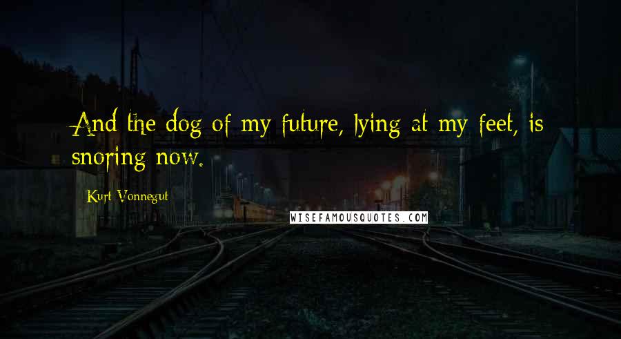 Kurt Vonnegut Quotes: And the dog of my future, lying at my feet, is snoring now.