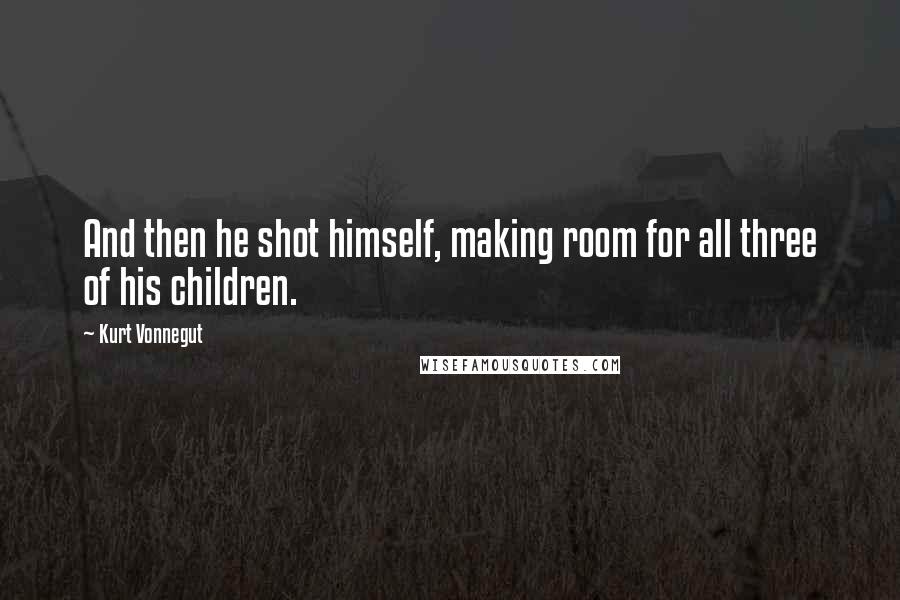 Kurt Vonnegut Quotes: And then he shot himself, making room for all three of his children.