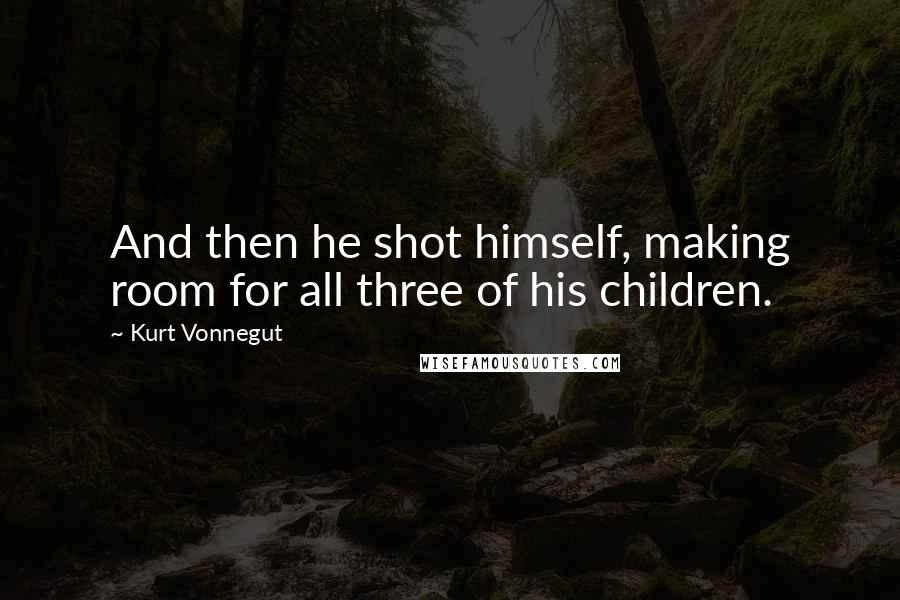 Kurt Vonnegut Quotes: And then he shot himself, making room for all three of his children.