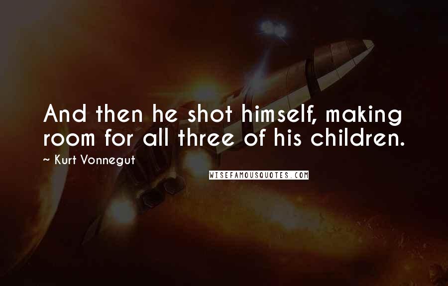 Kurt Vonnegut Quotes: And then he shot himself, making room for all three of his children.