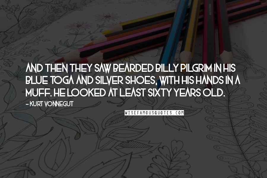 Kurt Vonnegut Quotes: And then they saw bearded Billy Pilgrim in his blue toga and silver shoes, with his hands in a muff. He looked at least sixty years old.