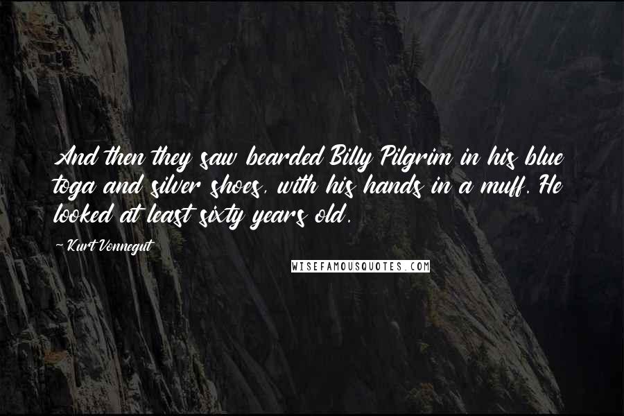 Kurt Vonnegut Quotes: And then they saw bearded Billy Pilgrim in his blue toga and silver shoes, with his hands in a muff. He looked at least sixty years old.