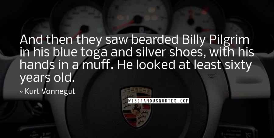 Kurt Vonnegut Quotes: And then they saw bearded Billy Pilgrim in his blue toga and silver shoes, with his hands in a muff. He looked at least sixty years old.