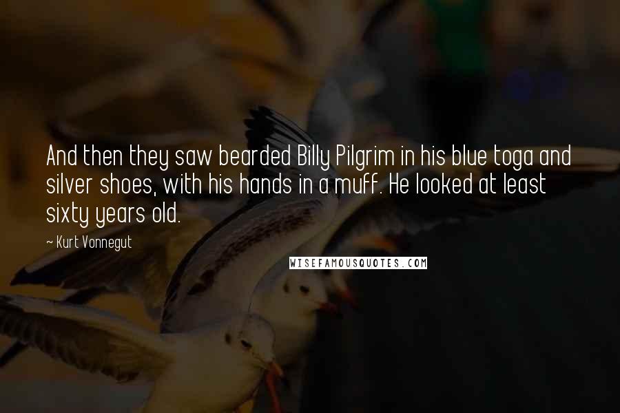 Kurt Vonnegut Quotes: And then they saw bearded Billy Pilgrim in his blue toga and silver shoes, with his hands in a muff. He looked at least sixty years old.