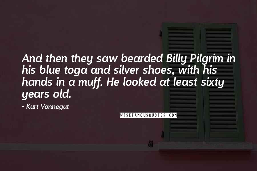 Kurt Vonnegut Quotes: And then they saw bearded Billy Pilgrim in his blue toga and silver shoes, with his hands in a muff. He looked at least sixty years old.