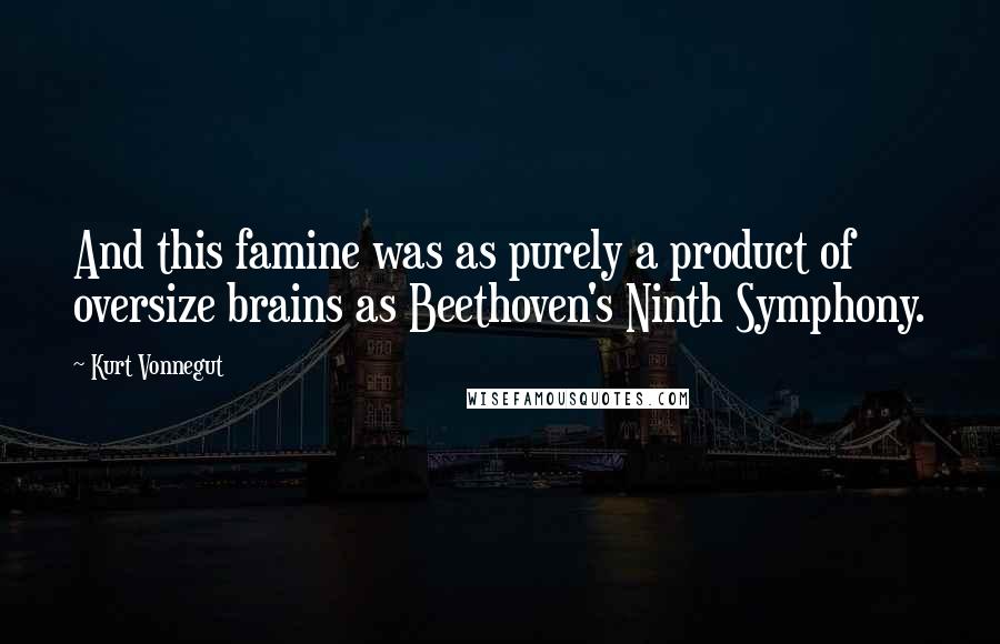 Kurt Vonnegut Quotes: And this famine was as purely a product of oversize brains as Beethoven's Ninth Symphony.