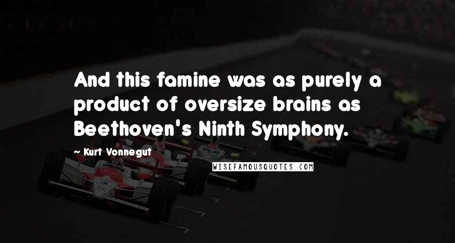 Kurt Vonnegut Quotes: And this famine was as purely a product of oversize brains as Beethoven's Ninth Symphony.