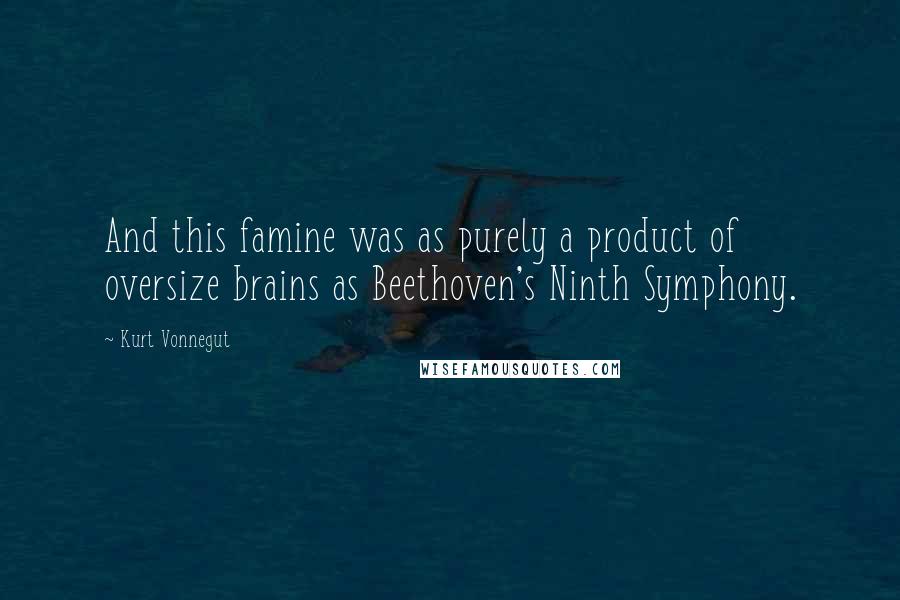 Kurt Vonnegut Quotes: And this famine was as purely a product of oversize brains as Beethoven's Ninth Symphony.