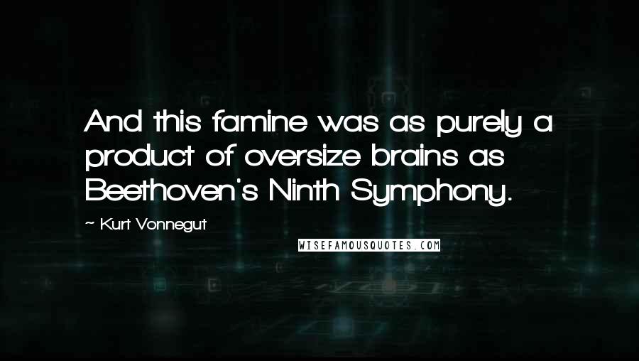 Kurt Vonnegut Quotes: And this famine was as purely a product of oversize brains as Beethoven's Ninth Symphony.