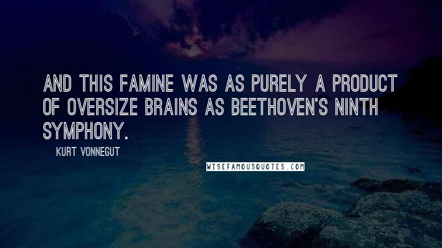 Kurt Vonnegut Quotes: And this famine was as purely a product of oversize brains as Beethoven's Ninth Symphony.