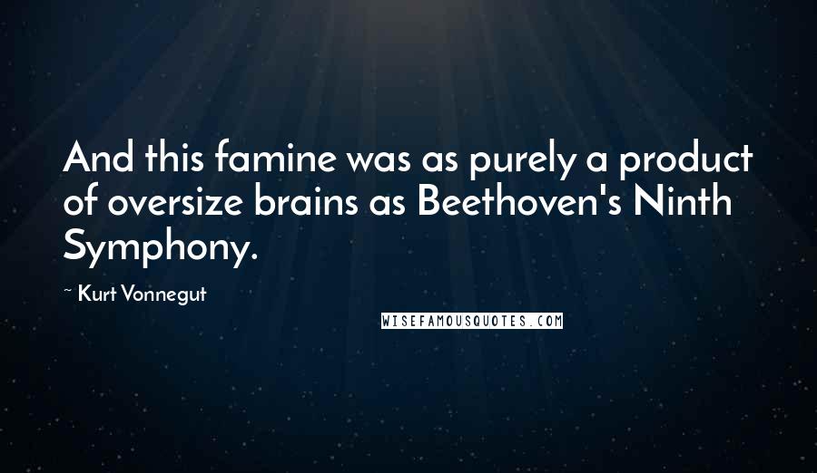 Kurt Vonnegut Quotes: And this famine was as purely a product of oversize brains as Beethoven's Ninth Symphony.