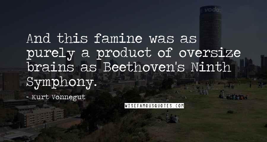 Kurt Vonnegut Quotes: And this famine was as purely a product of oversize brains as Beethoven's Ninth Symphony.