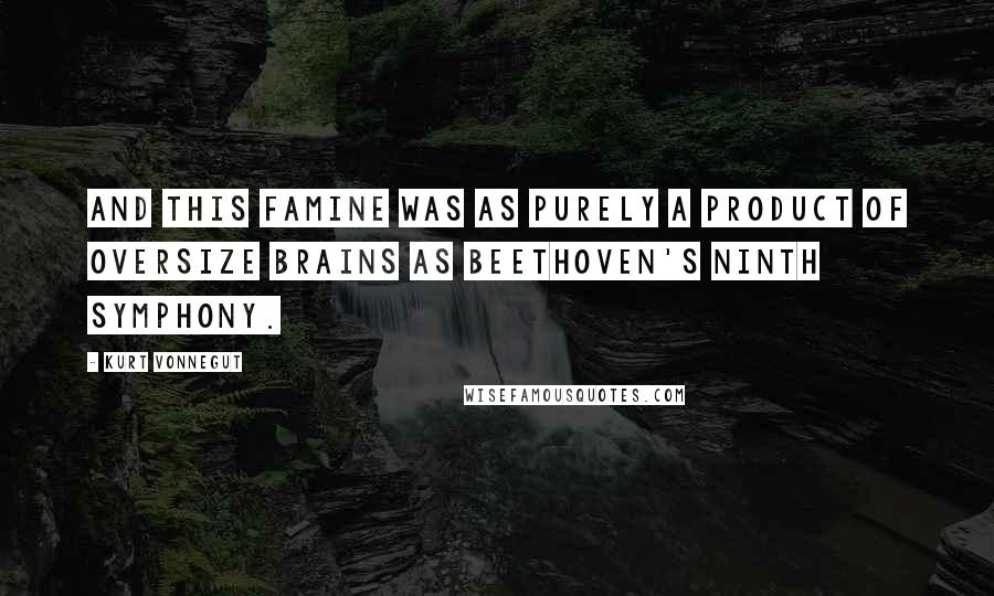 Kurt Vonnegut Quotes: And this famine was as purely a product of oversize brains as Beethoven's Ninth Symphony.