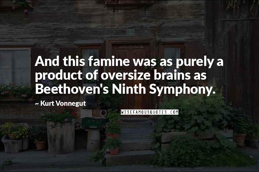 Kurt Vonnegut Quotes: And this famine was as purely a product of oversize brains as Beethoven's Ninth Symphony.