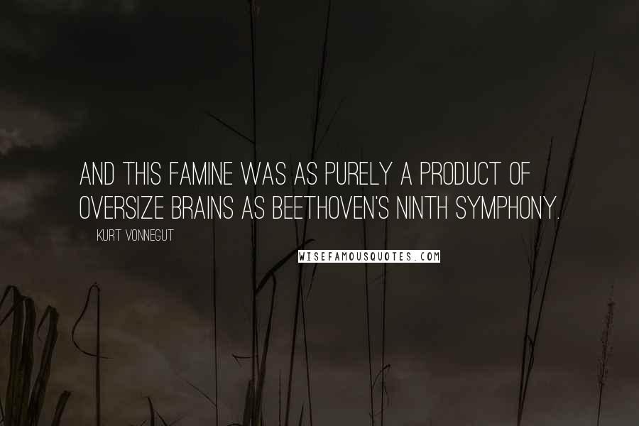 Kurt Vonnegut Quotes: And this famine was as purely a product of oversize brains as Beethoven's Ninth Symphony.