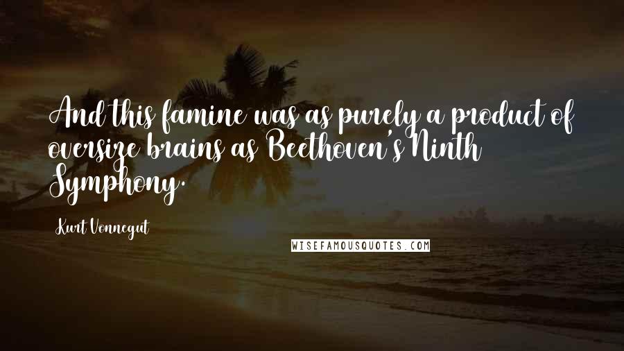 Kurt Vonnegut Quotes: And this famine was as purely a product of oversize brains as Beethoven's Ninth Symphony.