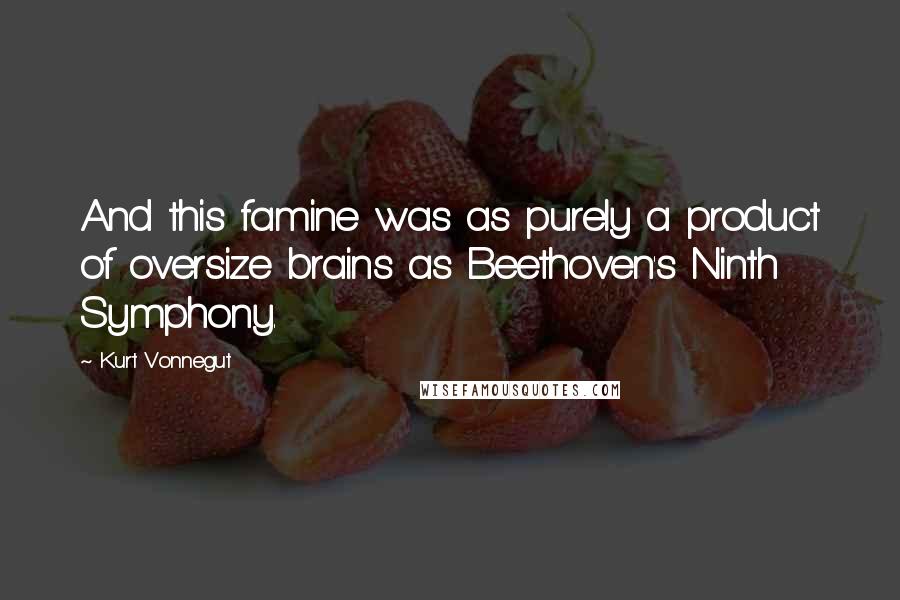 Kurt Vonnegut Quotes: And this famine was as purely a product of oversize brains as Beethoven's Ninth Symphony.