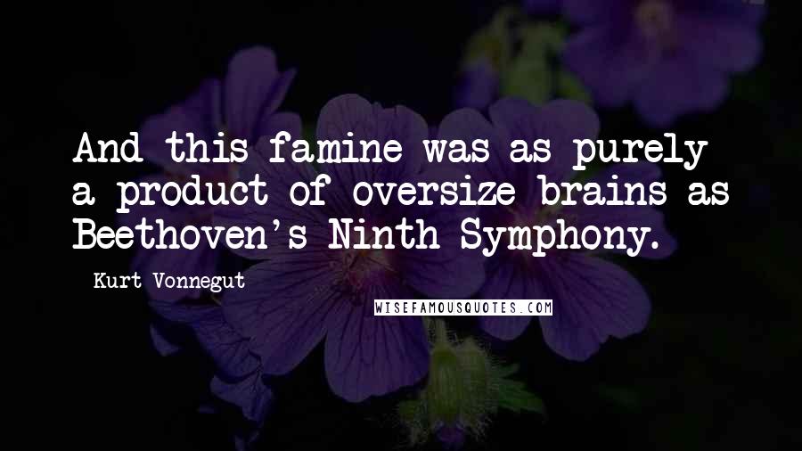 Kurt Vonnegut Quotes: And this famine was as purely a product of oversize brains as Beethoven's Ninth Symphony.