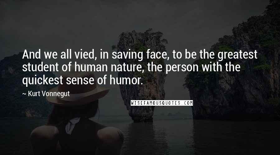 Kurt Vonnegut Quotes: And we all vied, in saving face, to be the greatest student of human nature, the person with the quickest sense of humor.