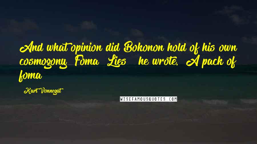 Kurt Vonnegut Quotes: And what opinion did Bokonon hold of his own cosmogony?"Foma! Lies!" he wrote. "A pack of foma!