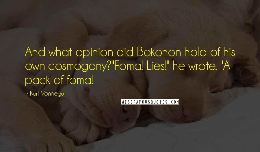 Kurt Vonnegut Quotes: And what opinion did Bokonon hold of his own cosmogony?"Foma! Lies!" he wrote. "A pack of foma!