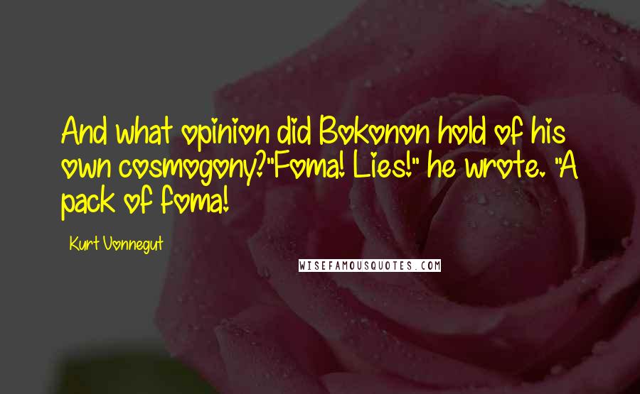 Kurt Vonnegut Quotes: And what opinion did Bokonon hold of his own cosmogony?"Foma! Lies!" he wrote. "A pack of foma!