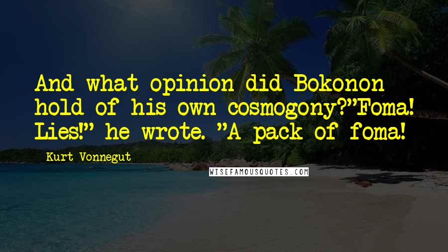 Kurt Vonnegut Quotes: And what opinion did Bokonon hold of his own cosmogony?"Foma! Lies!" he wrote. "A pack of foma!