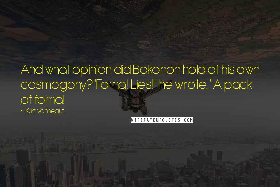 Kurt Vonnegut Quotes: And what opinion did Bokonon hold of his own cosmogony?"Foma! Lies!" he wrote. "A pack of foma!
