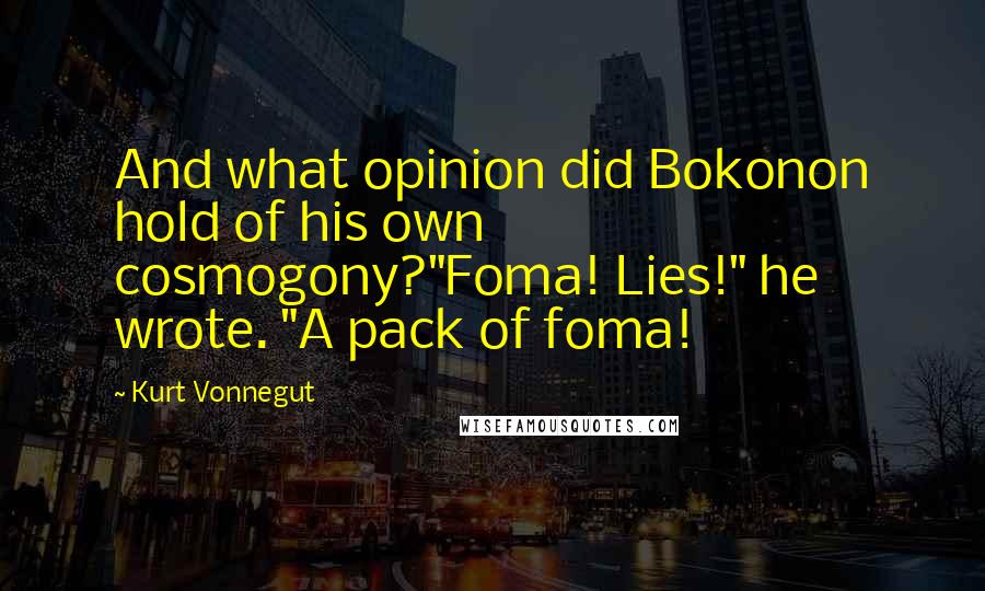 Kurt Vonnegut Quotes: And what opinion did Bokonon hold of his own cosmogony?"Foma! Lies!" he wrote. "A pack of foma!