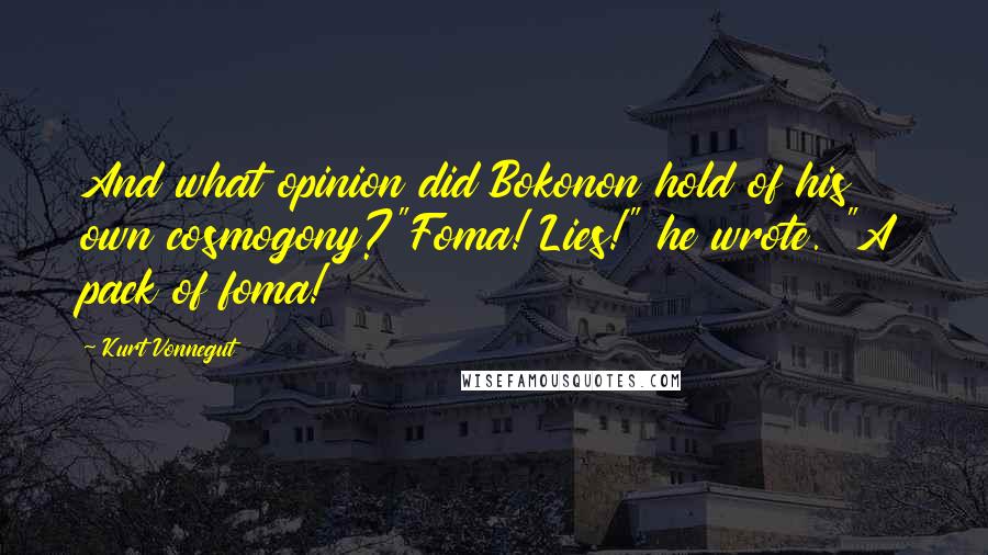 Kurt Vonnegut Quotes: And what opinion did Bokonon hold of his own cosmogony?"Foma! Lies!" he wrote. "A pack of foma!