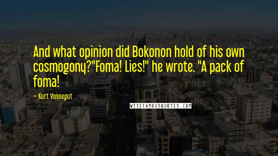 Kurt Vonnegut Quotes: And what opinion did Bokonon hold of his own cosmogony?"Foma! Lies!" he wrote. "A pack of foma!