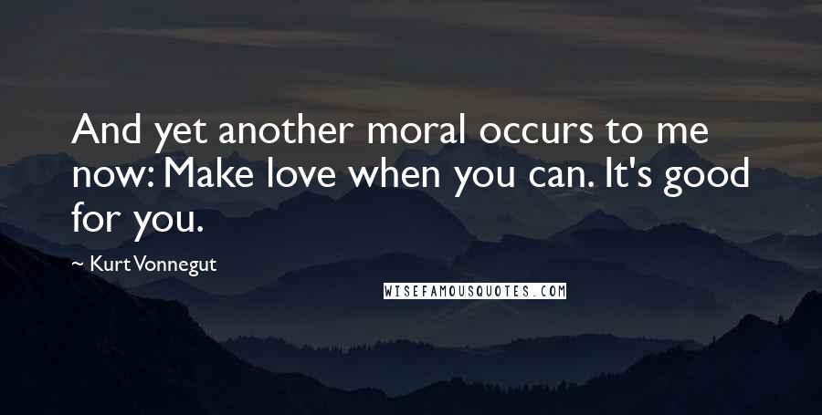 Kurt Vonnegut Quotes: And yet another moral occurs to me now: Make love when you can. It's good for you.