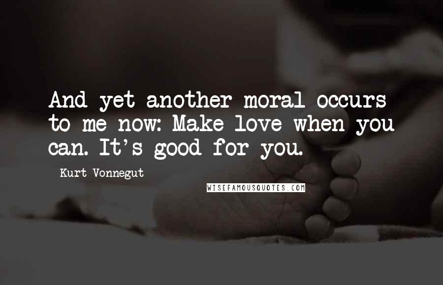 Kurt Vonnegut Quotes: And yet another moral occurs to me now: Make love when you can. It's good for you.