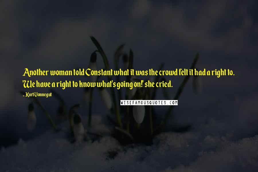 Kurt Vonnegut Quotes: Another woman told Constant what it was the crowd felt it had a right to. 'We have a right to know what's going on!' she cried.