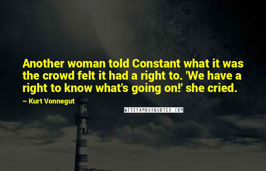 Kurt Vonnegut Quotes: Another woman told Constant what it was the crowd felt it had a right to. 'We have a right to know what's going on!' she cried.