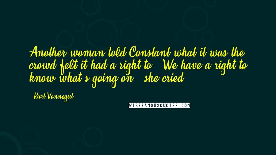 Kurt Vonnegut Quotes: Another woman told Constant what it was the crowd felt it had a right to. 'We have a right to know what's going on!' she cried.