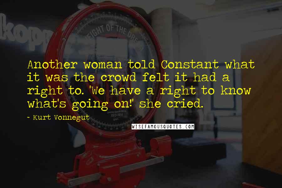 Kurt Vonnegut Quotes: Another woman told Constant what it was the crowd felt it had a right to. 'We have a right to know what's going on!' she cried.