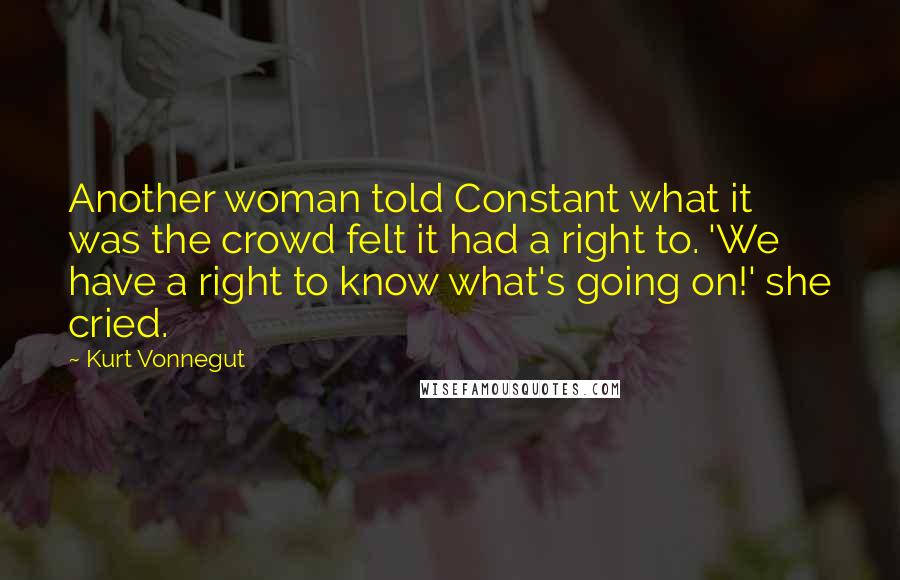 Kurt Vonnegut Quotes: Another woman told Constant what it was the crowd felt it had a right to. 'We have a right to know what's going on!' she cried.