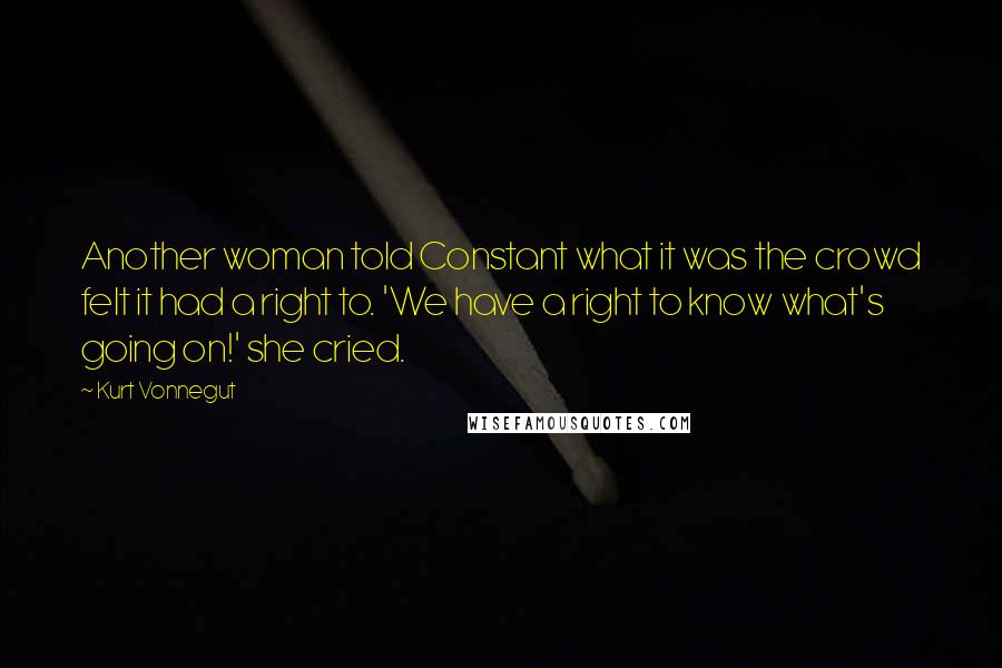 Kurt Vonnegut Quotes: Another woman told Constant what it was the crowd felt it had a right to. 'We have a right to know what's going on!' she cried.