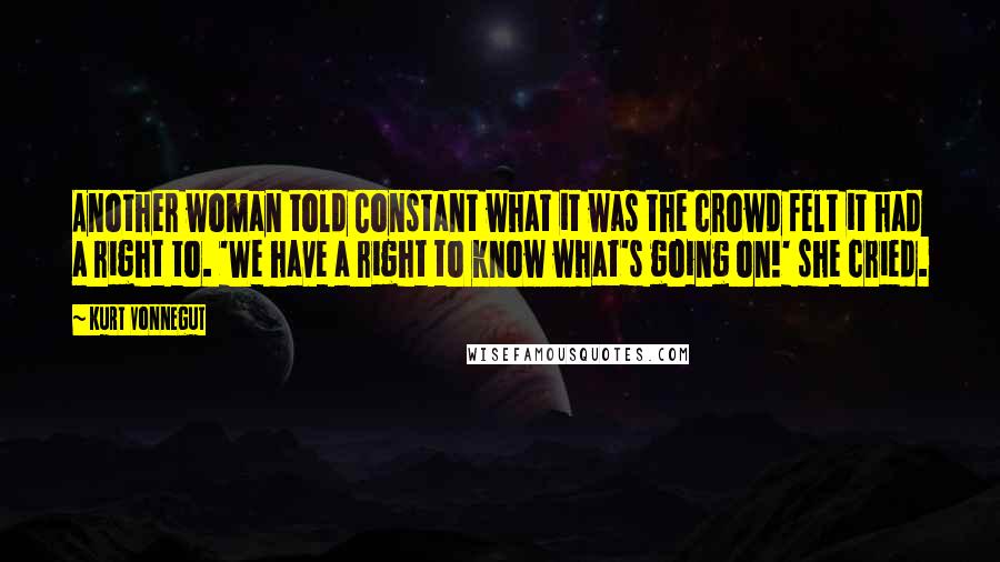 Kurt Vonnegut Quotes: Another woman told Constant what it was the crowd felt it had a right to. 'We have a right to know what's going on!' she cried.
