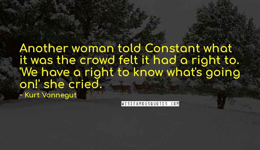 Kurt Vonnegut Quotes: Another woman told Constant what it was the crowd felt it had a right to. 'We have a right to know what's going on!' she cried.