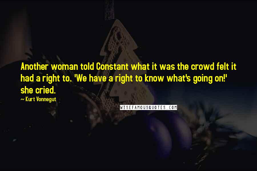 Kurt Vonnegut Quotes: Another woman told Constant what it was the crowd felt it had a right to. 'We have a right to know what's going on!' she cried.