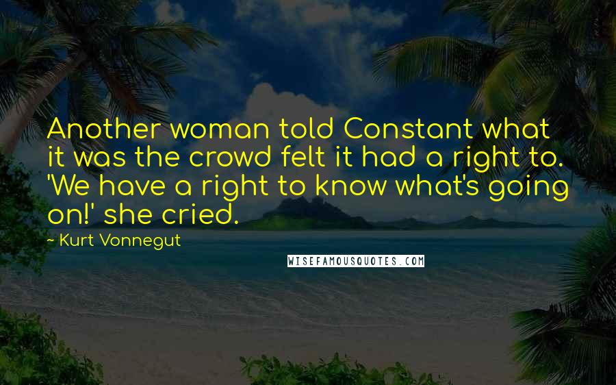 Kurt Vonnegut Quotes: Another woman told Constant what it was the crowd felt it had a right to. 'We have a right to know what's going on!' she cried.